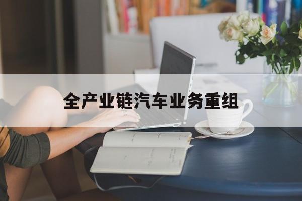 天门市全产业链汽车业务重组(全产业链汽车业务重组的意义)