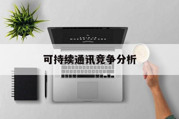 天门市可持续通讯竞争分析(可持续竞争优势有哪些)
