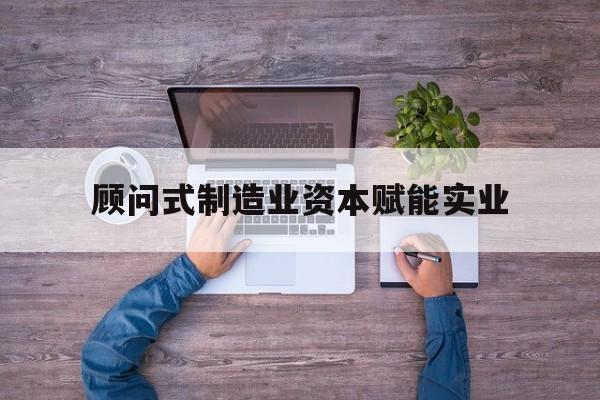 天门市关于顾问式制造业资本赋能实业的信息